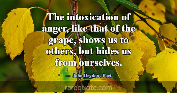 The intoxication of anger, like that of the grape,... -John Dryden