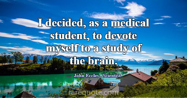I decided, as a medical student, to devote myself ... -John Eccles