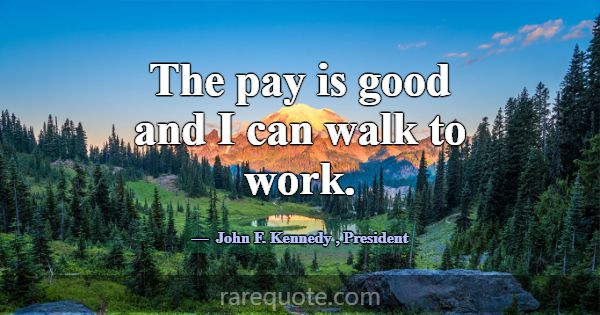 The pay is good and I can walk to work.... -John F. Kennedy