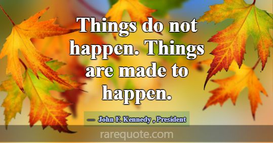 Things do not happen. Things are made to happen.... -John F. Kennedy