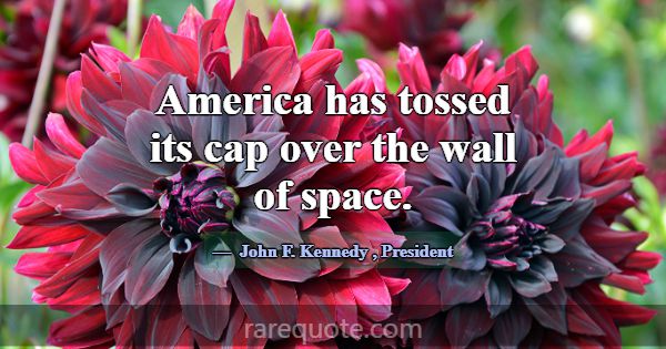 America has tossed its cap over the wall of space.... -John F. Kennedy