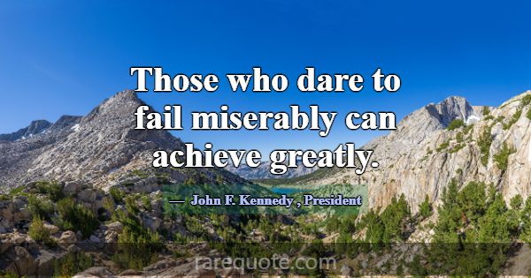 Those who dare to fail miserably can achieve great... -John F. Kennedy