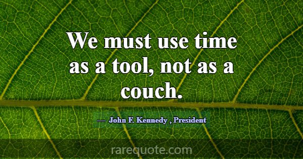 We must use time as a tool, not as a couch.... -John F. Kennedy