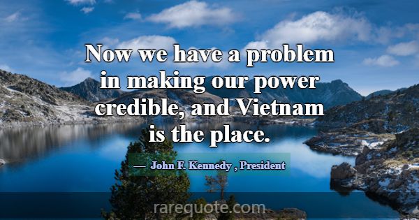 Now we have a problem in making our power credible... -John F. Kennedy