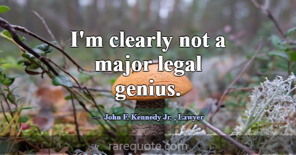 I'm clearly not a major legal genius.... -John F. Kennedy Jr.