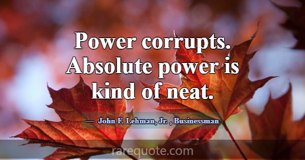 Power corrupts. Absolute power is kind of neat.... -John F. Lehman, Jr.