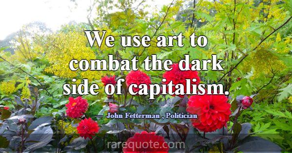 We use art to combat the dark side of capitalism.... -John Fetterman