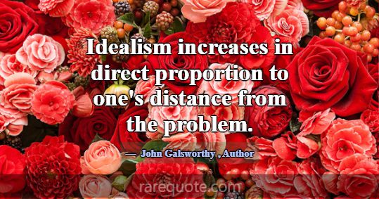 Idealism increases in direct proportion to one's d... -John Galsworthy