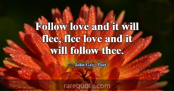 Follow love and it will flee, flee love and it wil... -John Gay