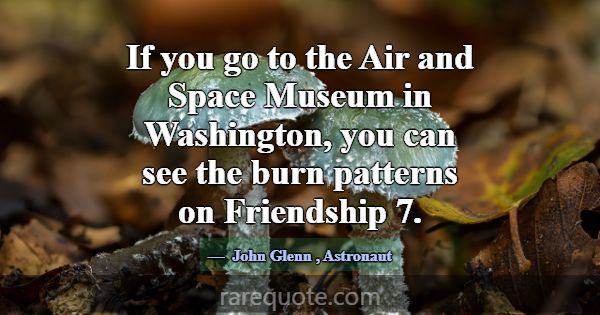 If you go to the Air and Space Museum in Washingto... -John Glenn