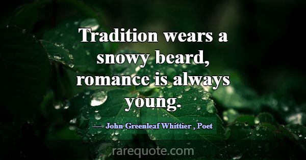 Tradition wears a snowy beard, romance is always y... -John Greenleaf Whittier