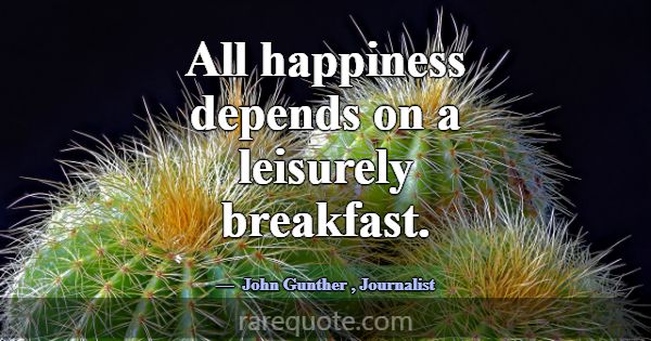 All happiness depends on a leisurely breakfast.... -John Gunther
