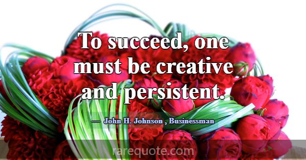 To succeed, one must be creative and persistent.... -John H. Johnson