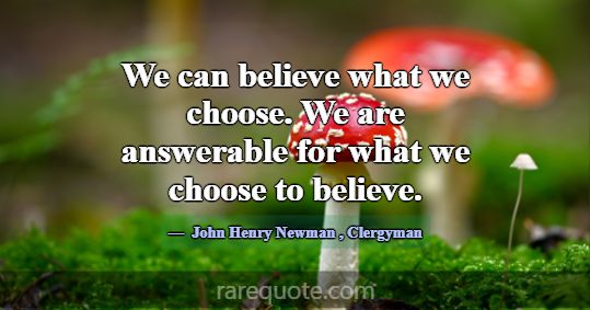 We can believe what we choose. We are answerable f... -John Henry Newman