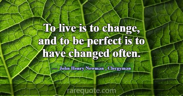 To live is to change, and to be perfect is to have... -John Henry Newman