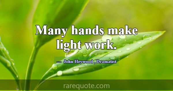 Many hands make light work.... -John Heywood