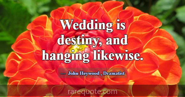 Wedding is destiny, and hanging likewise.... -John Heywood