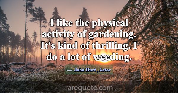 I like the physical activity of gardening. It's ki... -John Hurt