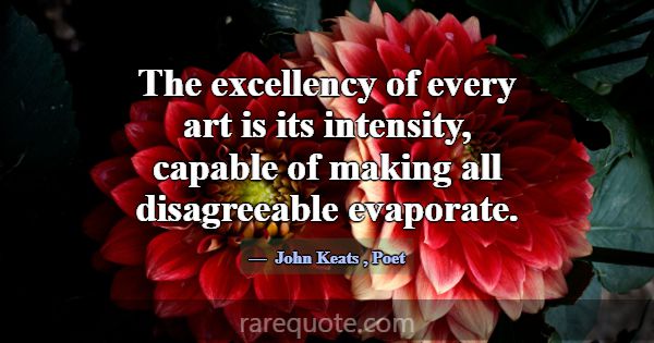 The excellency of every art is its intensity, capa... -John Keats