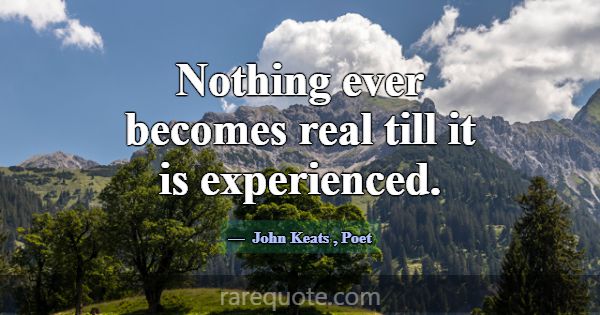 Nothing ever becomes real till it is experienced.... -John Keats