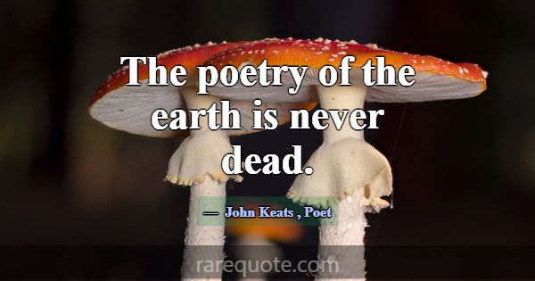 The poetry of the earth is never dead.... -John Keats