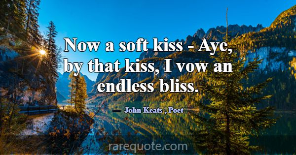 Now a soft kiss - Aye, by that kiss, I vow an endl... -John Keats