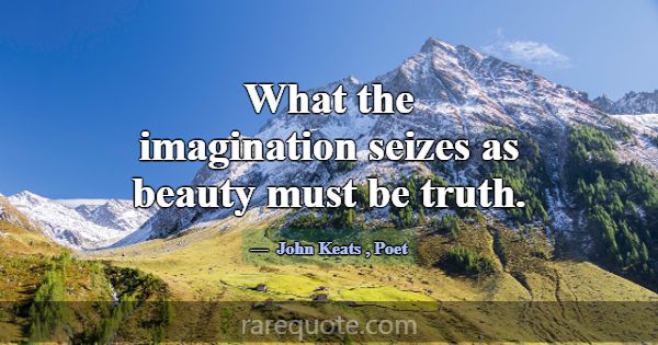 What the imagination seizes as beauty must be trut... -John Keats