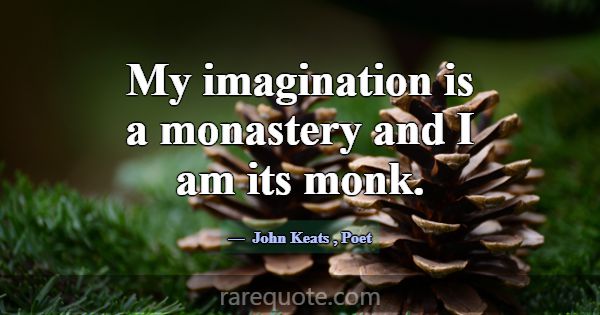 My imagination is a monastery and I am its monk.... -John Keats
