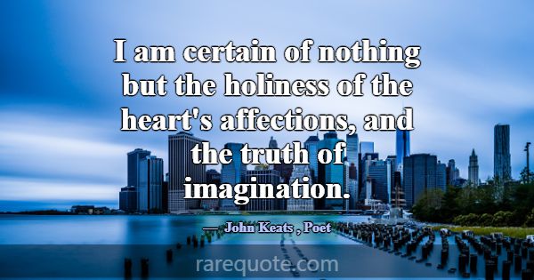 I am certain of nothing but the holiness of the he... -John Keats