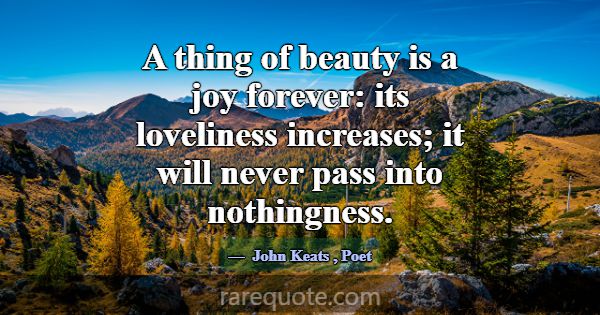 A thing of beauty is a joy forever: its loveliness... -John Keats