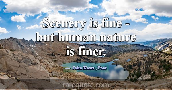 Scenery is fine - but human nature is finer.... -John Keats