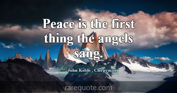 Peace is the first thing the angels sang.... -John Keble