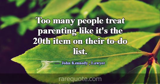 Too many people treat parenting like it's the 20th... -John Kennedy