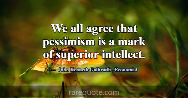 We all agree that pessimism is a mark of superior ... -John Kenneth Galbraith