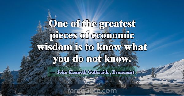 One of the greatest pieces of economic wisdom is t... -John Kenneth Galbraith