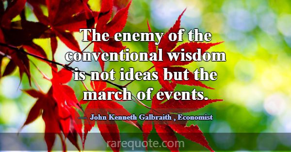 The enemy of the conventional wisdom is not ideas ... -John Kenneth Galbraith