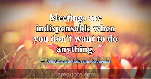 Meetings are indispensable when you don't want to ... -John Kenneth Galbraith