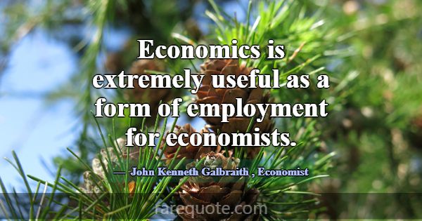 Economics is extremely useful as a form of employm... -John Kenneth Galbraith
