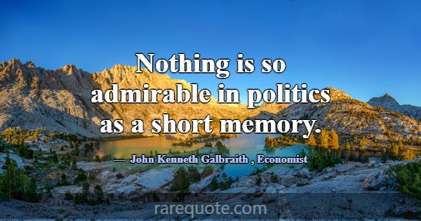 Nothing is so admirable in politics as a short mem... -John Kenneth Galbraith