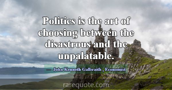 Politics is the art of choosing between the disast... -John Kenneth Galbraith