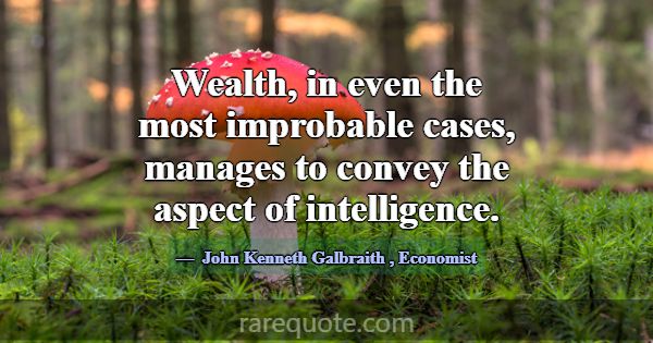 Wealth, in even the most improbable cases, manages... -John Kenneth Galbraith