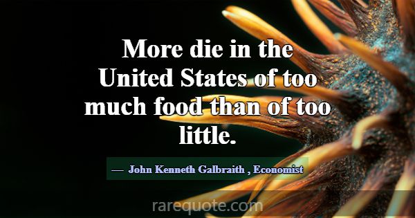 More die in the United States of too much food tha... -John Kenneth Galbraith