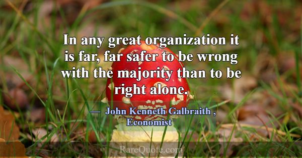 In any great organization it is far, far safer to ... -John Kenneth Galbraith