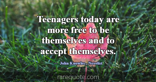 Teenagers today are more free to be themselves and... -John Knowles