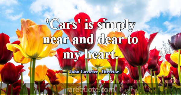 'Cars' is simply near and dear to my heart.... -John Lasseter