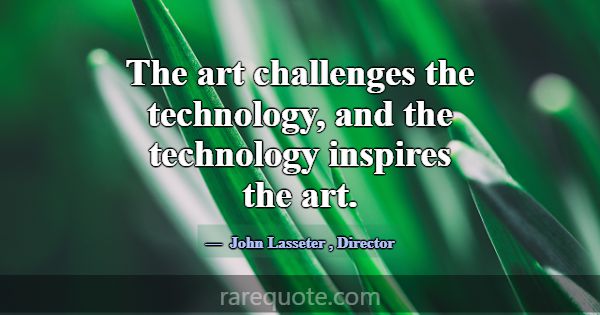 The art challenges the technology, and the technol... -John Lasseter