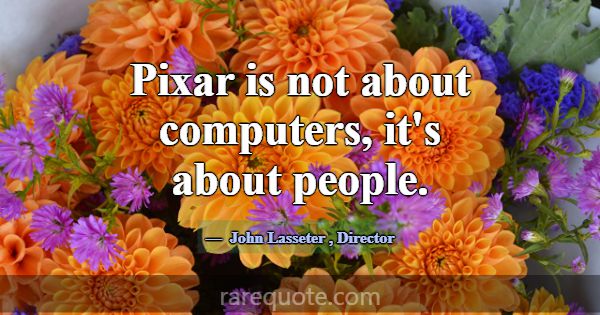 Pixar is not about computers, it's about people.... -John Lasseter