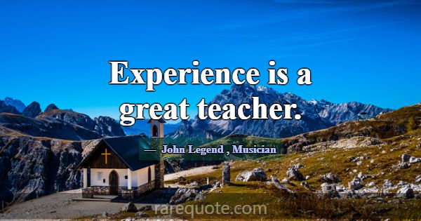 Experience is a great teacher.... -John Legend