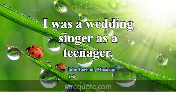 I was a wedding singer as a teenager.... -John Legend