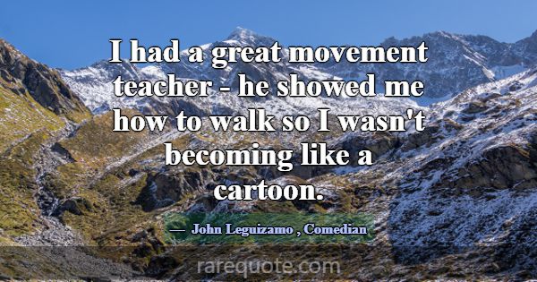 I had a great movement teacher - he showed me how ... -John Leguizamo